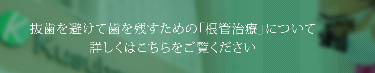 抜歯を避けて歯を残すための「根管治療」について詳しくはこちらをご覧ください